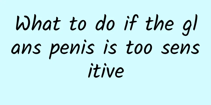 What to do if the glans penis is too sensitive