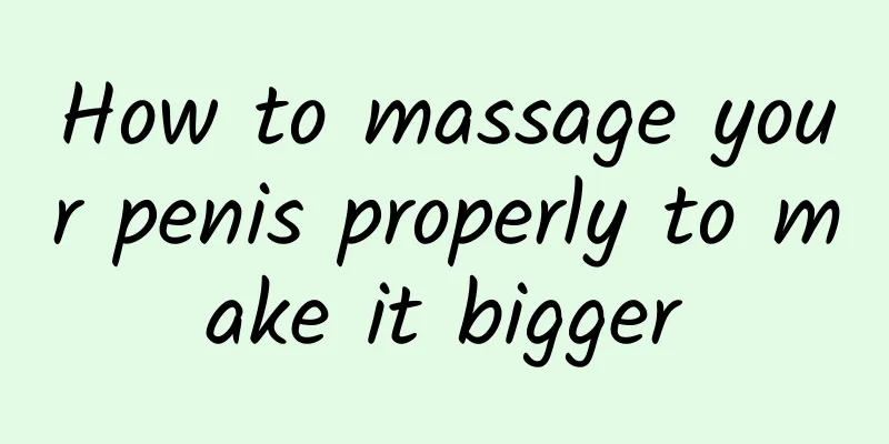 How to massage your penis properly to make it bigger