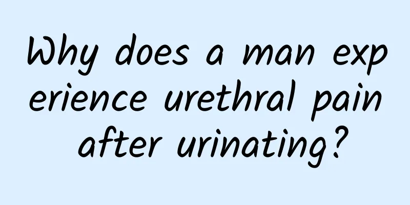Why does a man experience urethral pain after urinating?