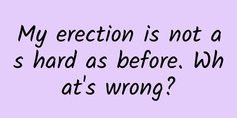 My erection is not as hard as before. What's wrong?