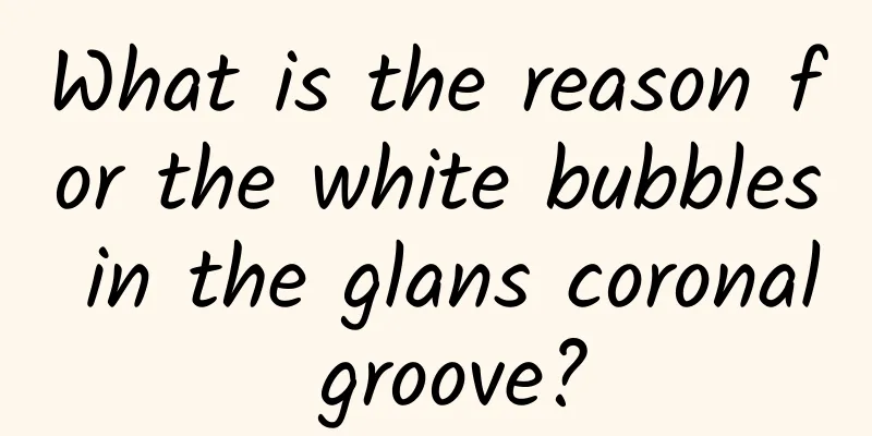 What is the reason for the white bubbles in the glans coronal groove?