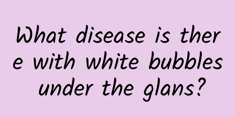 What disease is there with white bubbles under the glans?