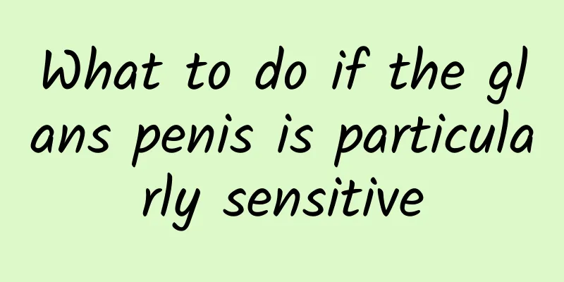 What to do if the glans penis is particularly sensitive