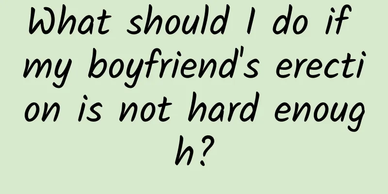 What should I do if my boyfriend's erection is not hard enough?