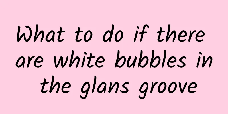 What to do if there are white bubbles in the glans groove