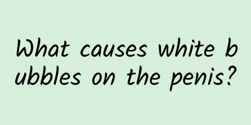 What causes white bubbles on the penis?
