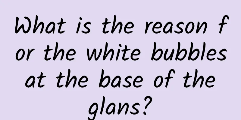 What is the reason for the white bubbles at the base of the glans?