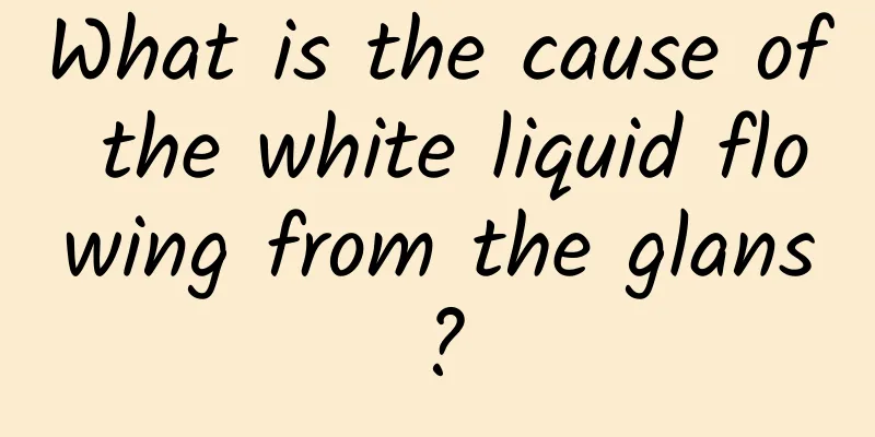 What is the cause of the white liquid flowing from the glans?