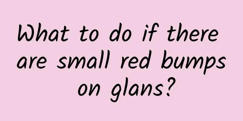 What to do if there are small red bumps on glans?