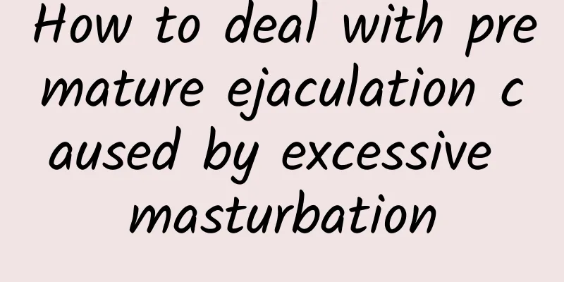How to deal with premature ejaculation caused by excessive masturbation