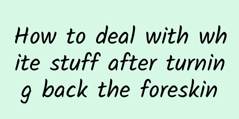 How to deal with white stuff after turning back the foreskin