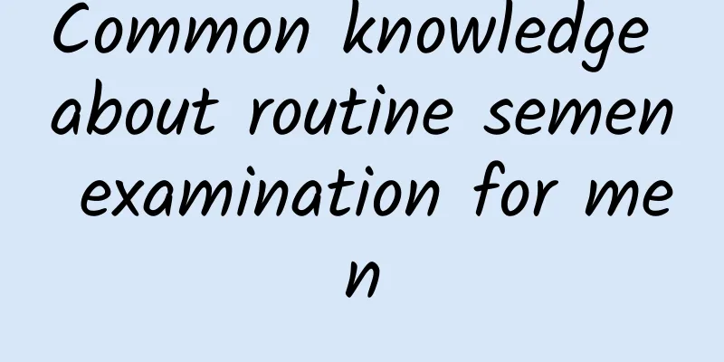 Common knowledge about routine semen examination for men