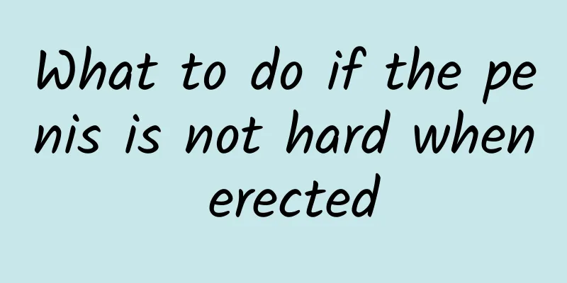 What to do if the penis is not hard when erected