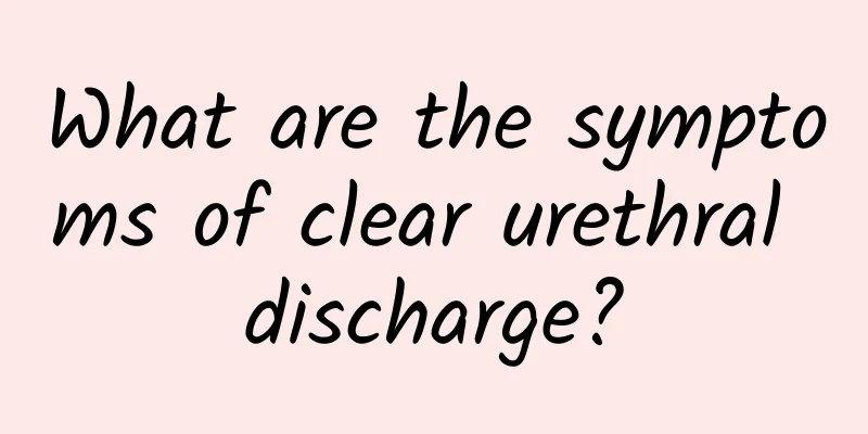 What are the symptoms of clear urethral discharge?