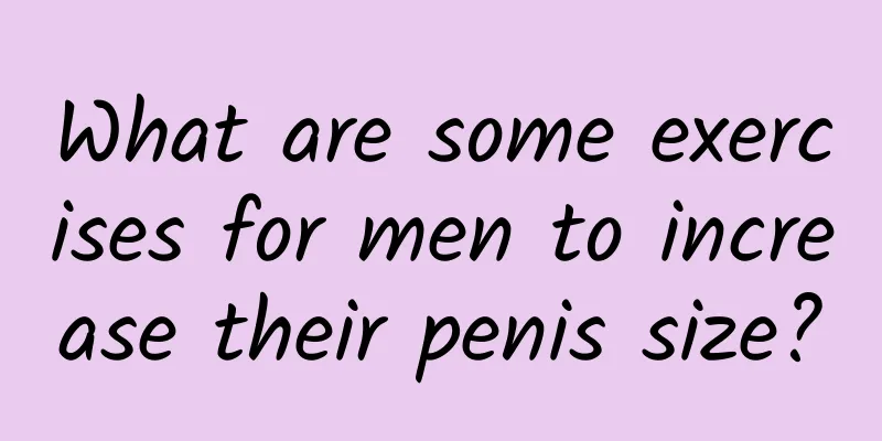 What are some exercises for men to increase their penis size?