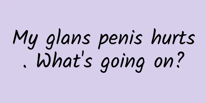 My glans penis hurts. What's going on?