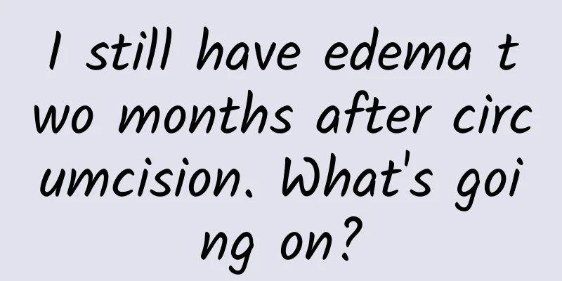 I still have edema two months after circumcision. What's going on?