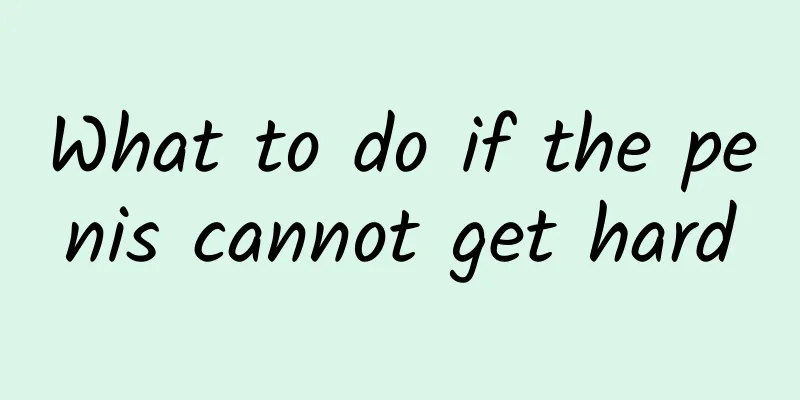 What to do if the penis cannot get hard