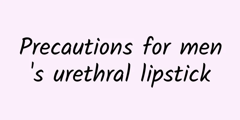 Precautions for men's urethral lipstick