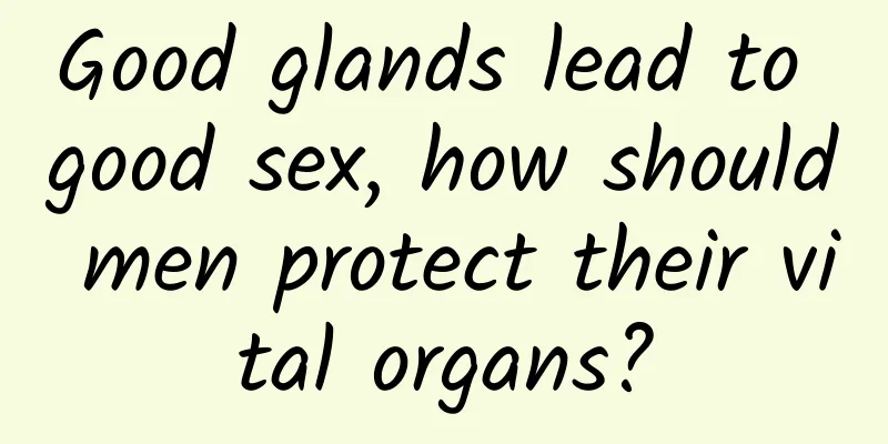 Good glands lead to good sex, how should men protect their vital organs?