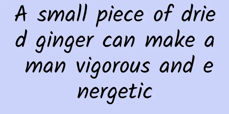 A small piece of dried ginger can make a man vigorous and energetic
