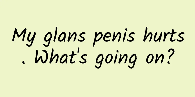 My glans penis hurts. What's going on?