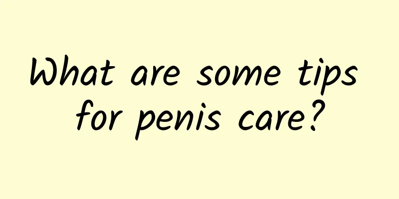 What are some tips for penis care?