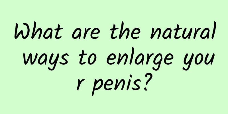 What are the natural ways to enlarge your penis?