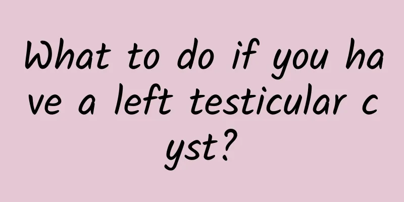 What to do if you have a left testicular cyst?