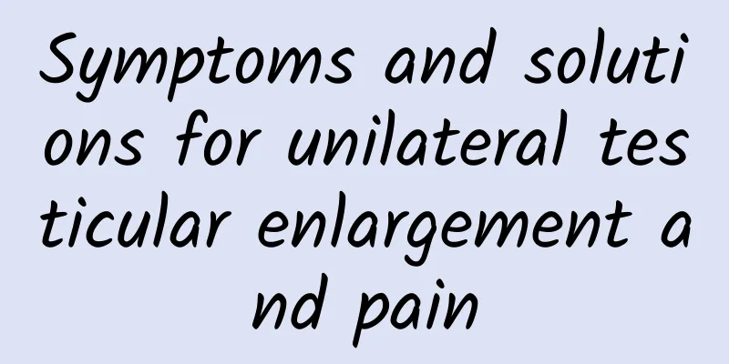 Symptoms and solutions for unilateral testicular enlargement and pain