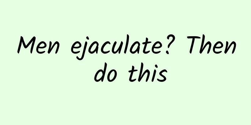 Men ejaculate? Then do this