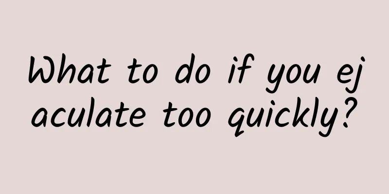 What to do if you ejaculate too quickly?