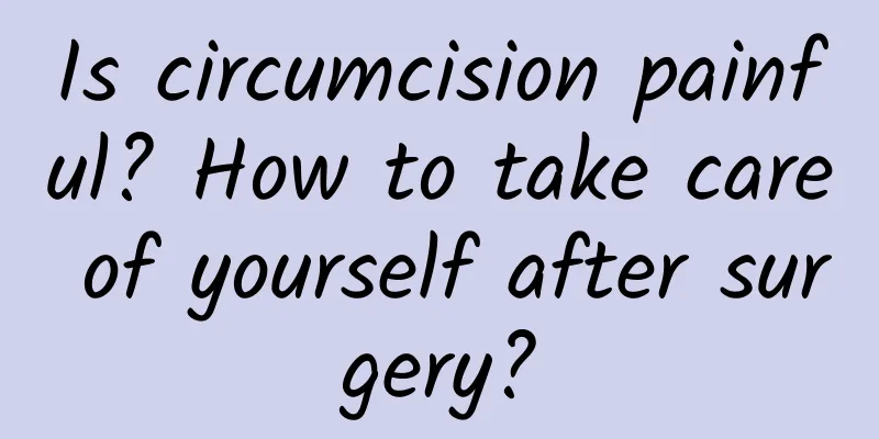 Is circumcision painful? How to take care of yourself after surgery?