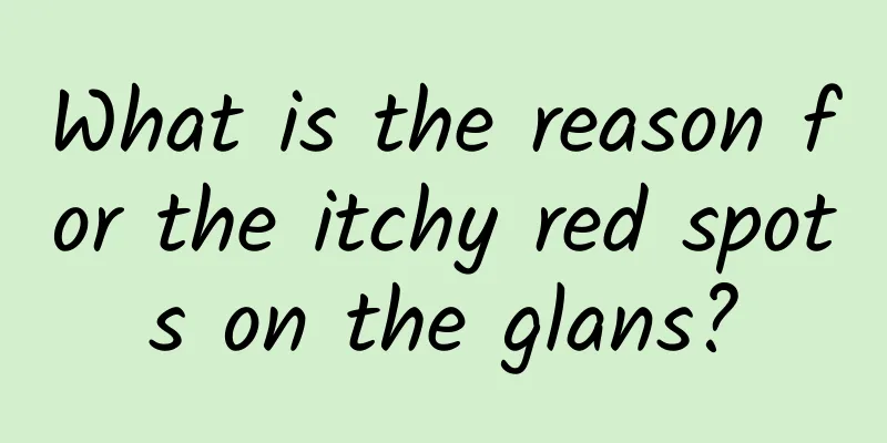 What is the reason for the itchy red spots on the glans?