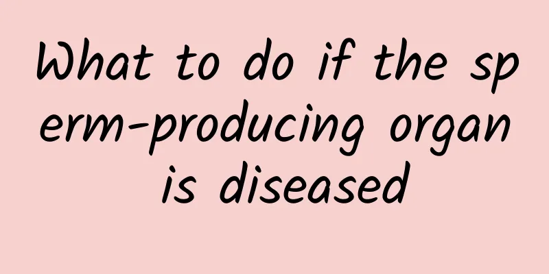 What to do if the sperm-producing organ is diseased