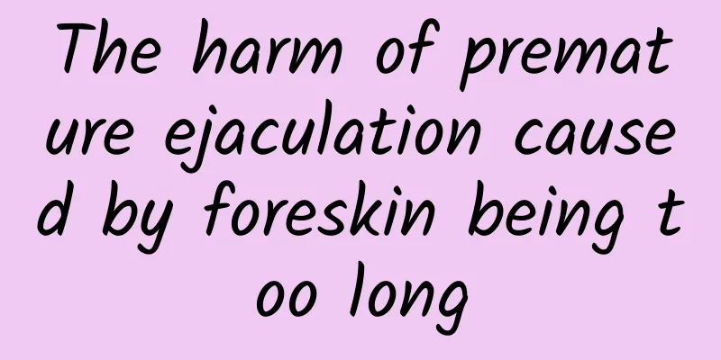 The harm of premature ejaculation caused by foreskin being too long