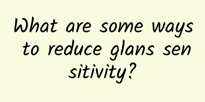 What are some ways to reduce glans sensitivity?