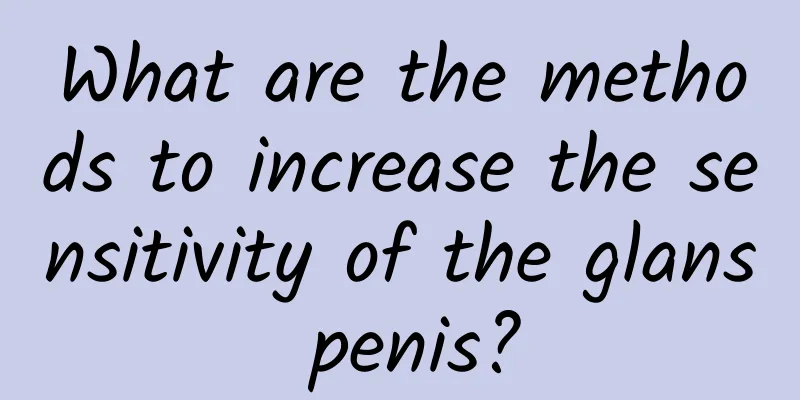 What are the methods to increase the sensitivity of the glans penis?