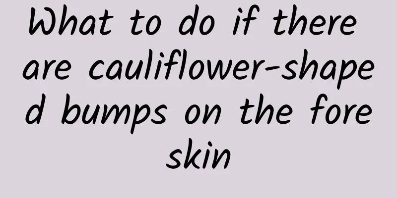 What to do if there are cauliflower-shaped bumps on the foreskin