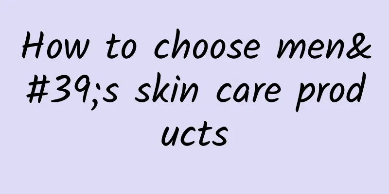 How to choose men's skin care products