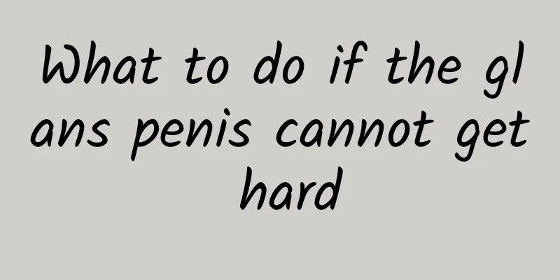 What to do if the glans penis cannot get hard