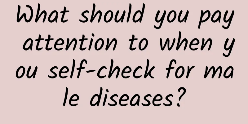 What should you pay attention to when you self-check for male diseases?