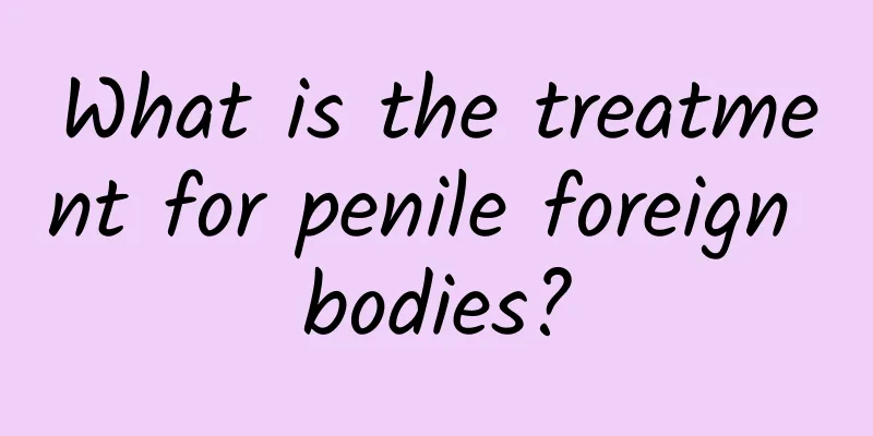 What is the treatment for penile foreign bodies?