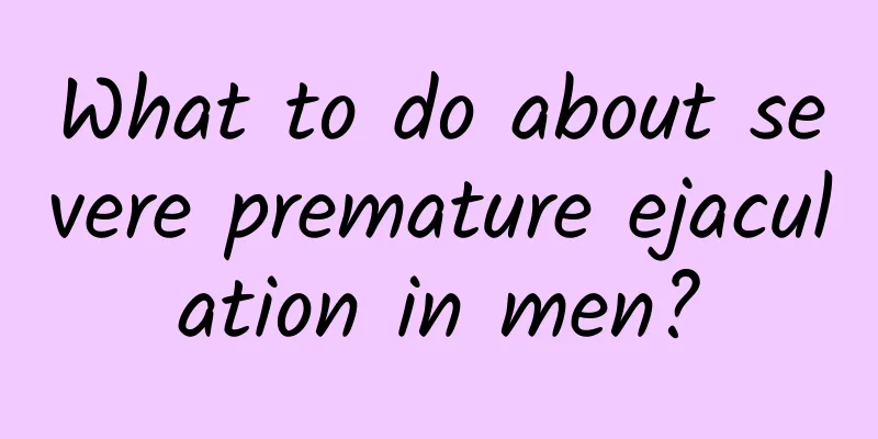 What to do about severe premature ejaculation in men?