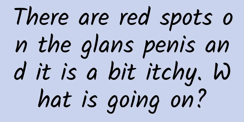 There are red spots on the glans penis and it is a bit itchy. What is going on?