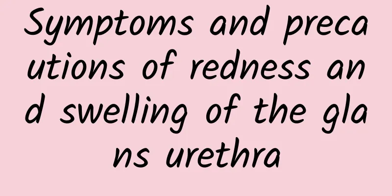 Symptoms and precautions of redness and swelling of the glans urethra