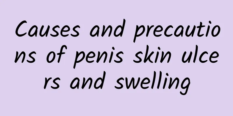Causes and precautions of penis skin ulcers and swelling