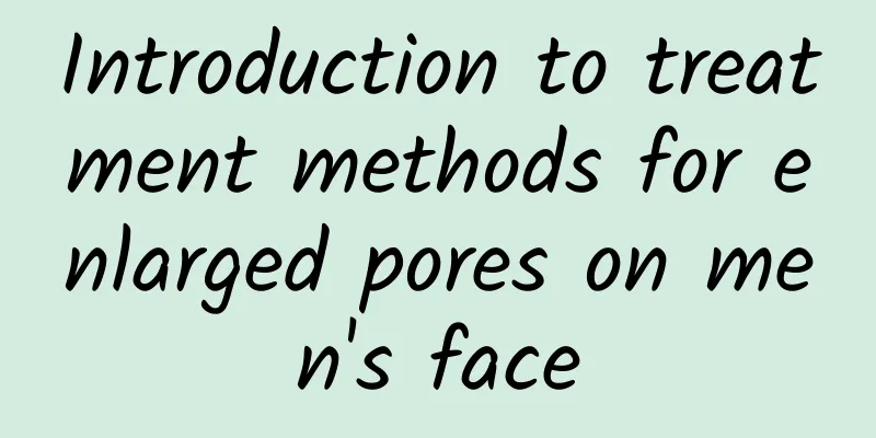 Introduction to treatment methods for enlarged pores on men's face