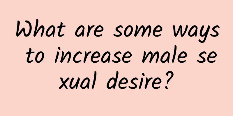 What are some ways to increase male sexual desire?