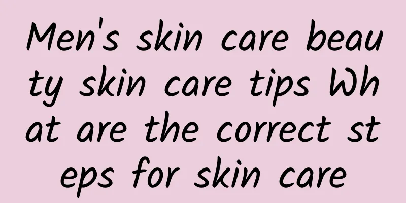 Men's skin care beauty skin care tips What are the correct steps for skin care